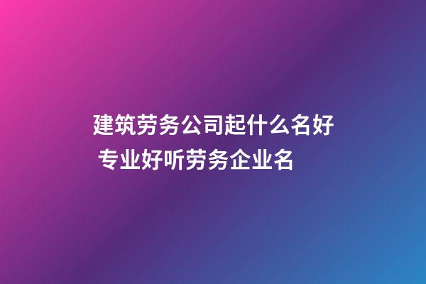 建筑劳务公司起什么名好 专业好听劳务企业名-第1张-公司起名-玄机派